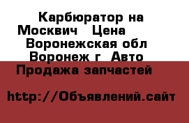 Карбюратор на Москвич › Цена ­ 500 - Воронежская обл., Воронеж г. Авто » Продажа запчастей   